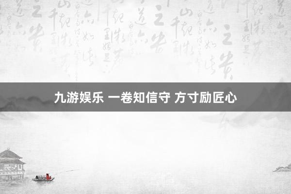 九游娱乐 一卷知信守 方寸励匠心