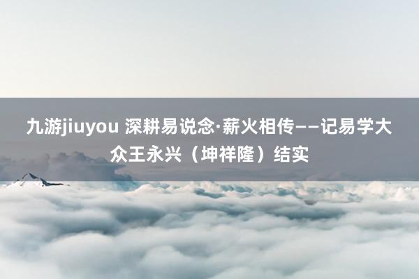 九游jiuyou 深耕易说念·薪火相传——记易学大众王永兴（坤祥隆）结实