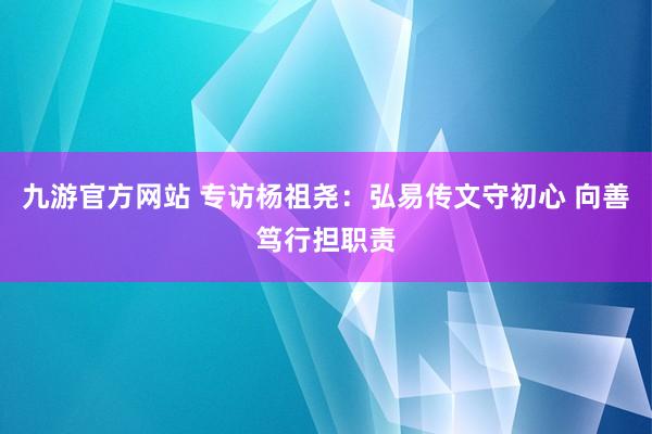 九游官方网站 专访杨祖尧：弘易传文守初心 向善笃行担职责