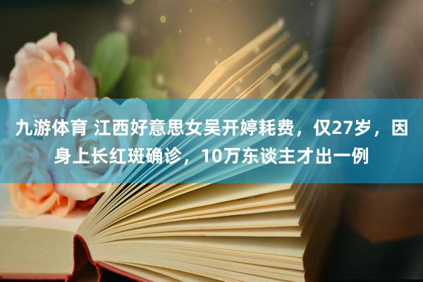 九游体育 江西好意思女吴开婷耗费，仅27岁，因身上长红斑确诊，10万东谈主才出一例