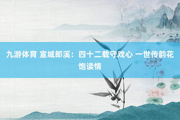 九游体育 宣城郎溪：四十二载守戏心 一世传韵花饱读情