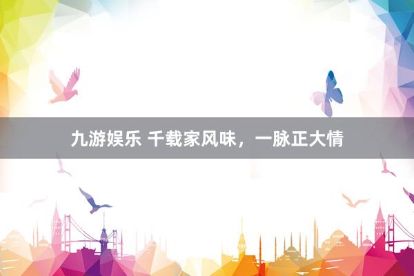 九游娱乐 千载家风味，一脉正大情
