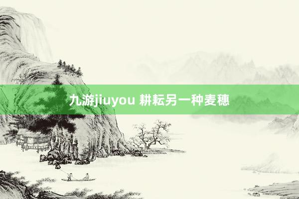 九游jiuyou 耕耘另一种麦穗