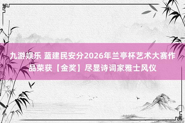 九游娱乐 蓝建民安分2026年兰亭杯艺术大赛作品荣获【金奖】尽显诗词家雅士风仪