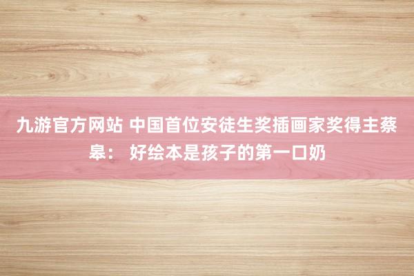 九游官方网站 中国首位安徒生奖插画家奖得主蔡皋： 好绘本是孩子的第一口奶