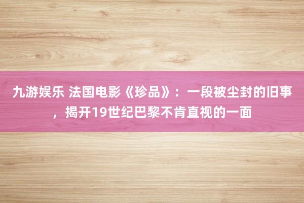 九游娱乐 法国电影《珍品》：一段被尘封的旧事，揭开19世纪巴黎不肯直视的一面
