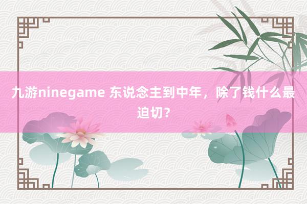 九游ninegame 东说念主到中年，除了钱什么最迫切？
