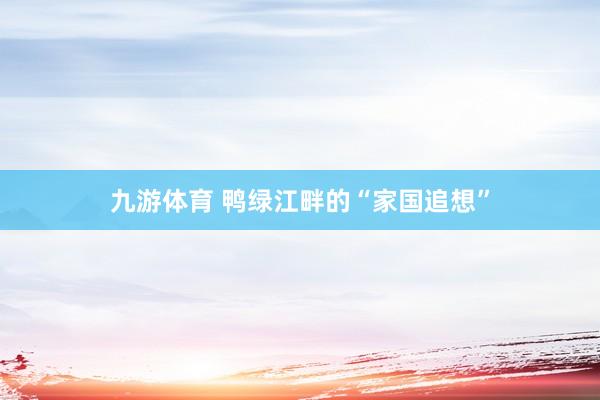 九游体育 鸭绿江畔的“家国追想”