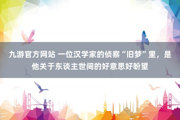 九游官方网站 一位汉学家的侦察“旧梦”里，是他关于东谈主世间的好意思好盼望