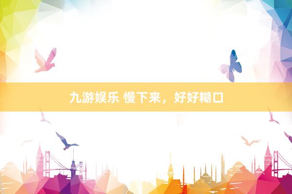 九游娱乐 慢下来，好好糊口
