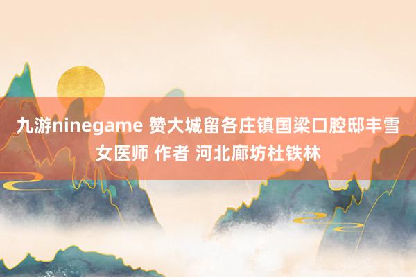 九游ninegame 赞大城留各庄镇国梁口腔邸丰雪女医师 作者 河北廊坊杜铁林