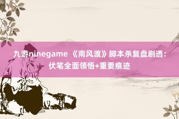 九游ninegame 《南风渡》脚本杀复盘剧透：伏笔全面领悟+重要痕迹
