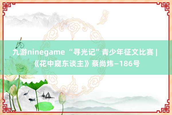 九游ninegame “寻光记”青少年征文比赛 | 《花中窥东谈主》蔡尚炜—186号