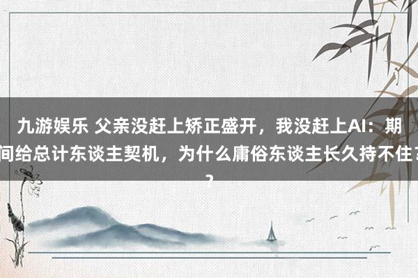 九游娱乐 父亲没赶上矫正盛开，我没赶上AI：期间给总计东谈主契机，为什么庸俗东谈主长久持不住？