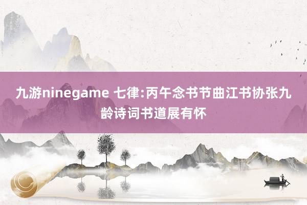 九游ninegame 七律:丙午念书节曲江书协张九龄诗词书道展有怀