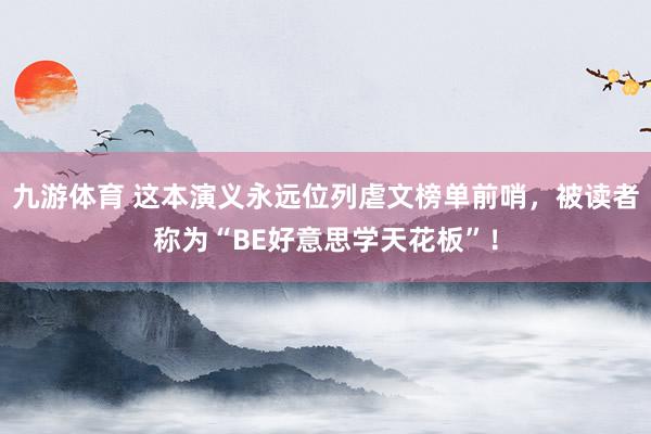 九游体育 这本演义永远位列虐文榜单前哨，被读者称为“BE好意思学天花板”！