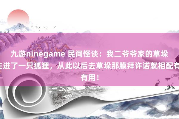 九游ninegame 民间怪谈：我二爷爷家的草垛里住进了一只狐狸，从此以后去草垛那膜拜许诺就相配有用！