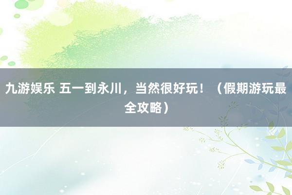 九游娱乐 五一到永川，当然很好玩！（假期游玩最全攻略）
