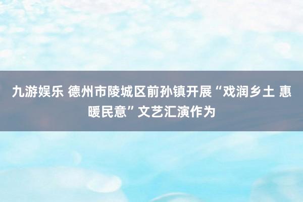 九游娱乐 德州市陵城区前孙镇开展“戏润乡土 惠暖民意”文艺汇演作为