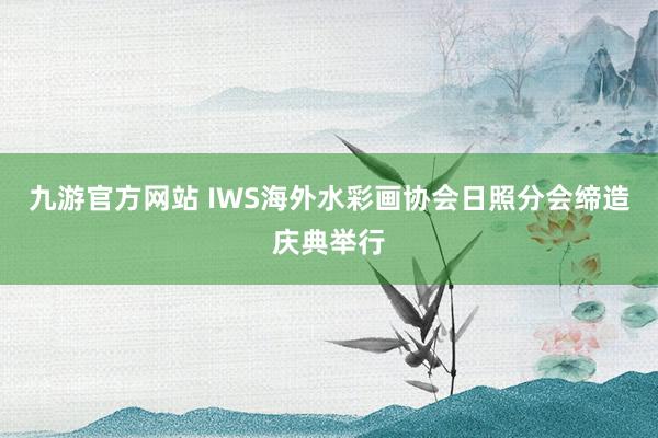 九游官方网站 IWS海外水彩画协会日照分会缔造庆典举行