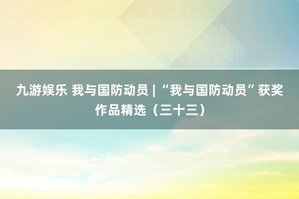 九游娱乐 我与国防动员 | “我与国防动员”获奖作品精选（三十三）
