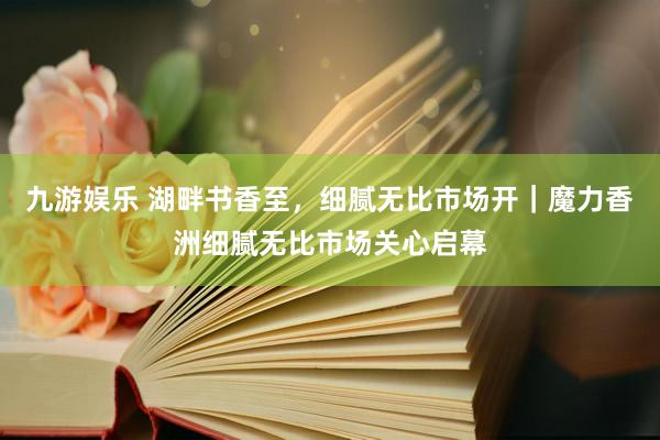 九游娱乐 湖畔书香至，细腻无比市场开｜魔力香洲细腻无比市场关心启幕