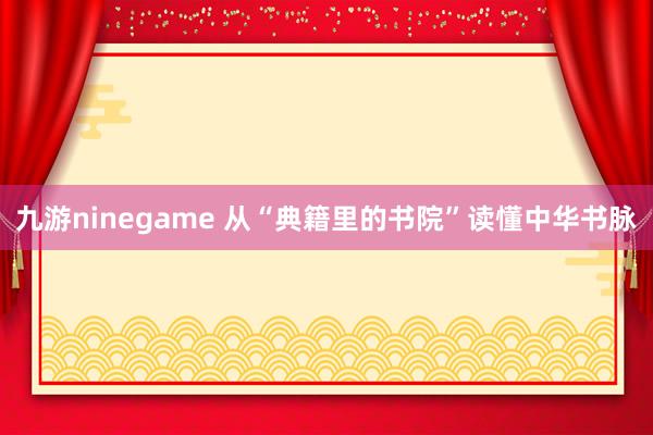 九游ninegame 从“典籍里的书院”读懂中华书脉