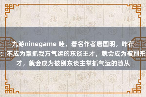 九游ninegame 哇，着名作者唐国明，咋在出书的《零乡》里说：不成为掌抓我方气运的东谈主才，就会成为被别东谈主掌抓气运的随从