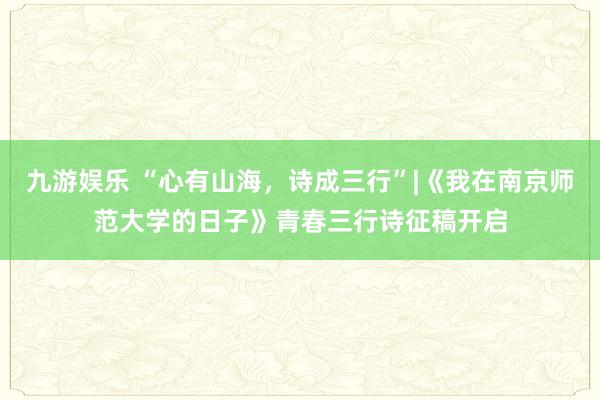 九游娱乐 “心有山海，诗成三行”|《我在南京师范大学的日子》青春三行诗征稿开启