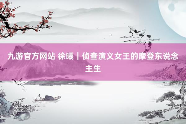 九游官方网站 徐曦｜侦查演义女王的摩登东说念主生