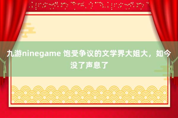 九游ninegame 饱受争议的文学界大姐大，如今没了声息了