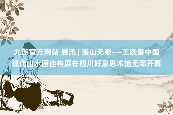 九游官方网站 展讯 | 溪山无限——王跃奎中国现代山水画佳构展在四川好意思术馆无际开幕