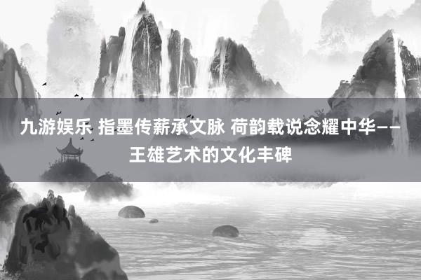 九游娱乐 指墨传薪承文脉 荷韵载说念耀中华——王雄艺术的文化丰碑