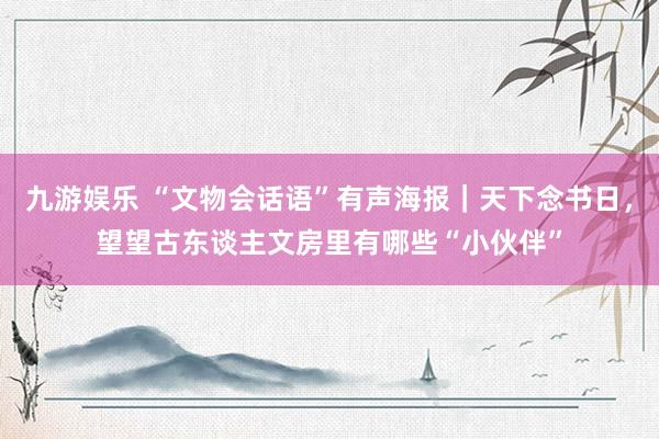 九游娱乐 “文物会话语”有声海报｜天下念书日，望望古东谈主文房里有哪些“小伙伴”