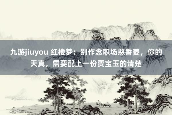 九游jiuyou 红楼梦：别作念职场憨香菱，你的天真，需要配上一份贾宝玉的清楚