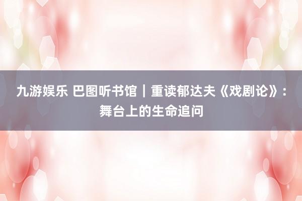 九游娱乐 巴图听书馆｜重读郁达夫《戏剧论》：舞台上的生命追问