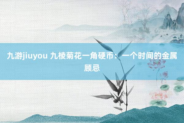九游jiuyou 九棱菊花一角硬币：一个时间的金属顾忌