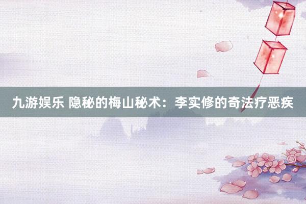 九游娱乐 隐秘的梅山秘术：李实修的奇法疗恶疾