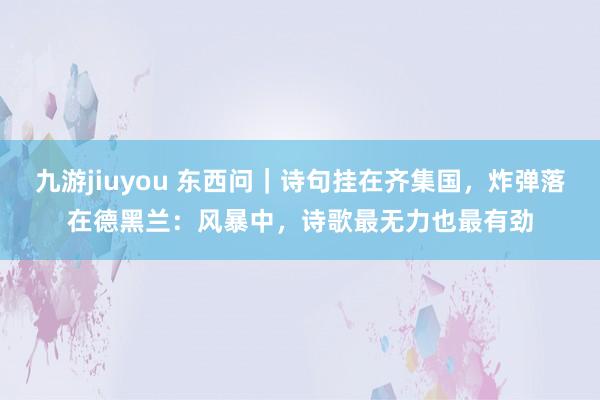 九游jiuyou 东西问｜诗句挂在齐集国，炸弹落在德黑兰：风暴中，诗歌最无力也最有劲