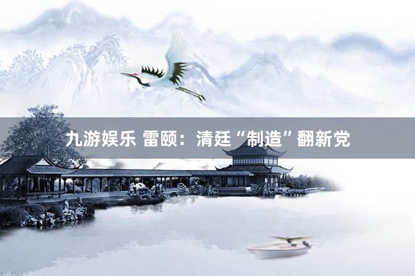 九游娱乐 雷颐：清廷“制造”翻新党