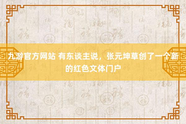九游官方网站 有东谈主说，张元坤草创了一个新的红色文体门户