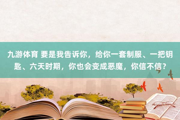 九游体育 要是我告诉你，给你一套制服、一把钥匙、六天时期，你也会变成恶魔，你信不信？