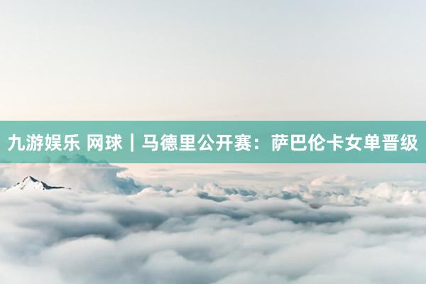 九游娱乐 网球｜马德里公开赛：萨巴伦卡女单晋级