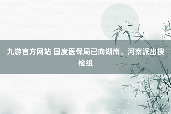九游官方网站 国度医保局已向湖南、河南派出搜检组