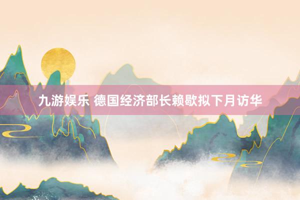 九游娱乐 德国经济部长赖歇拟下月访华