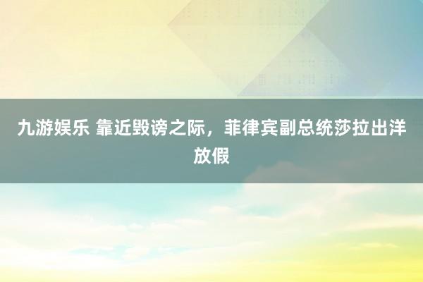 九游娱乐 靠近毁谤之际，菲律宾副总统莎拉出洋放假