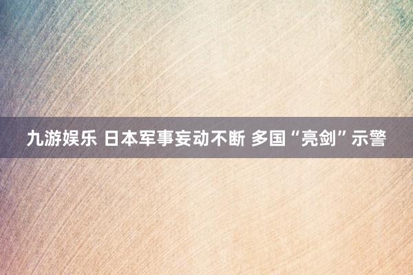 九游娱乐 日本军事妄动不断 多国“亮剑”示警