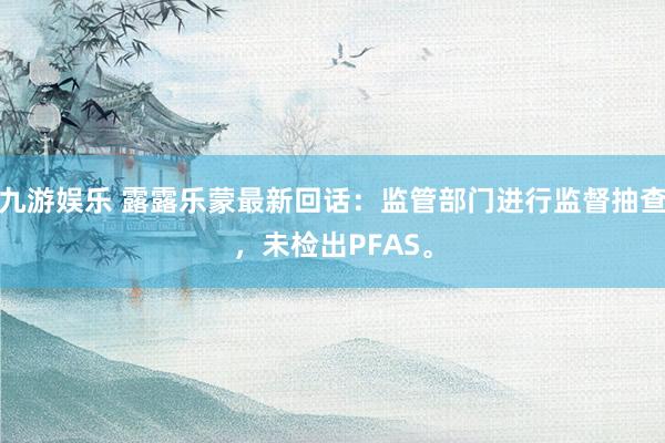 九游娱乐 露露乐蒙最新回话：监管部门进行监督抽查，未检出PFAS。
