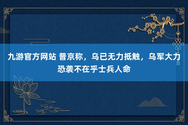 九游官方网站 普京称，乌已无力抵触，乌军大力恐袭不在乎士兵人命