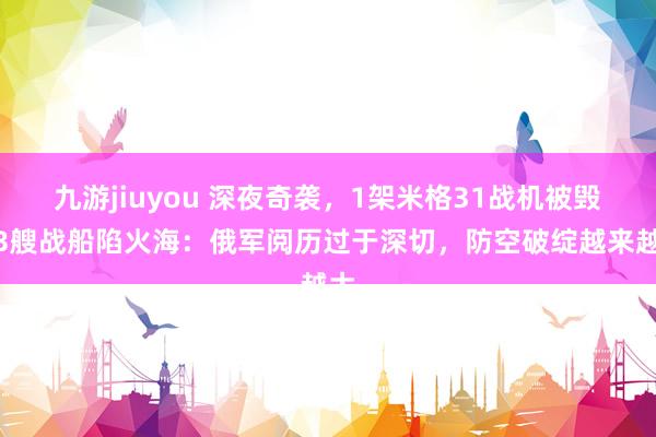 九游jiuyou 深夜奇袭，1架米格31战机被毁，3艘战船陷火海：俄军阅历过于深切，防空破绽越来越大